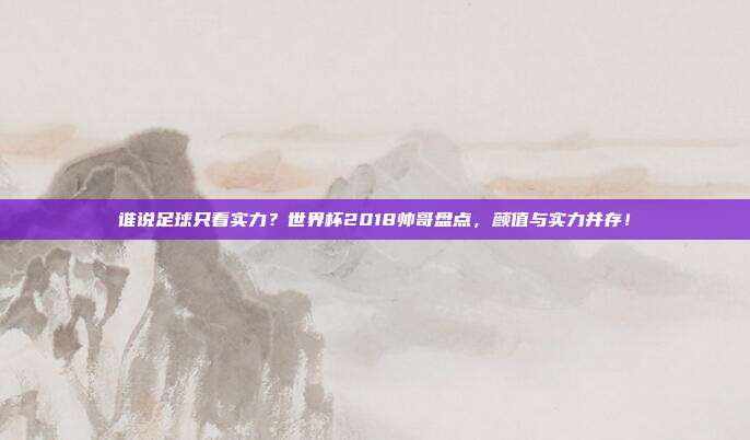 谁说足球只看实力？世界杯2018帅哥盘点，颜值与实力并存！
