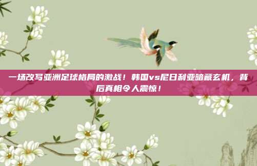 一场改写亚洲足球格局的激战！韩国vs尼日利亚暗藏玄机，背后真相令人震惊！