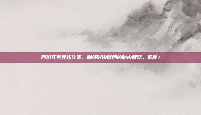 西班牙世界杯比赛：巅峰对决背后的秘密武器，揭秘！