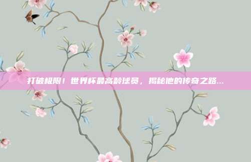 打破极限！世界杯最高龄球员，揭秘他的传奇之路...
