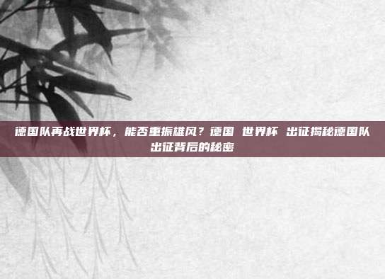 德国队再战世界杯，能否重振雄风？德国 世界杯 出征揭秘德国队出征背后的秘密