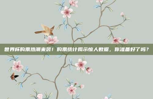 世界杯购票热潮来袭！购票统计揭示惊人数据，你准备好了吗？