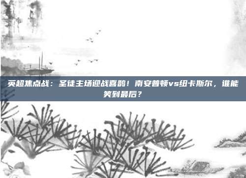 英超焦点战：圣徒主场迎战喜鹊！南安普顿vs纽卡斯尔，谁能笑到最后？