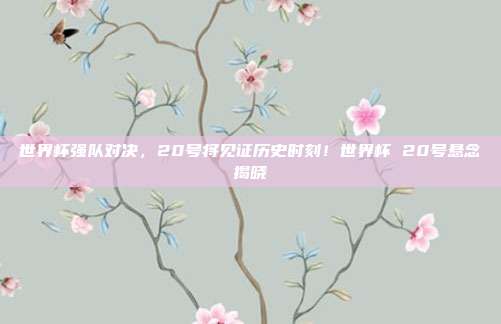 世界杯强队对决，20号将见证历史时刻！世界杯 20号悬念揭晓