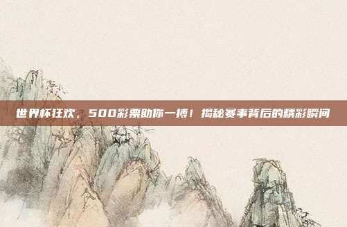 世界杯狂欢，500彩票助你一搏！揭秘赛事背后的精彩瞬间