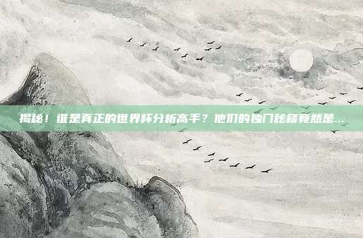 揭秘！谁是真正的世界杯分析高手？他们的独门秘籍竟然是...