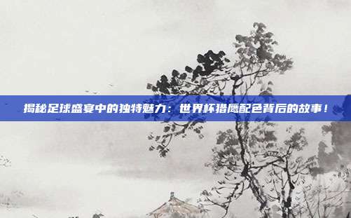 揭秘足球盛宴中的独特魅力：世界杯猎鹰配色背后的故事！