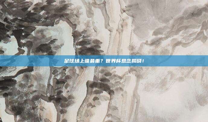 足球场上谁最重？世界杯悬念揭晓！