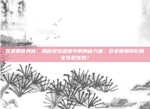 苍老师世界杯：揭秘足球盛宴中的神秘力量，苍老师如何影响全球足球热？