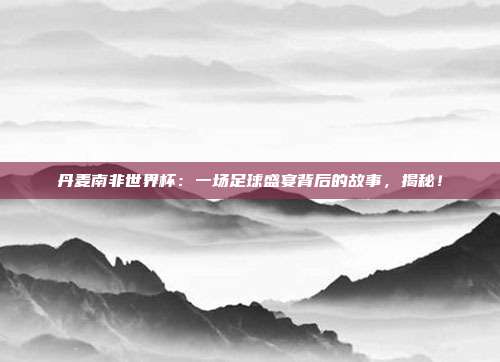 丹麦南非世界杯：一场足球盛宴背后的故事，揭秘！
