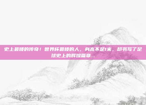 史上最矮的传奇！世界杯最矮的人，身高不足1米，却书写了足球史上的辉煌篇章...