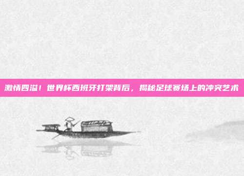 激情四溢！世界杯西班牙打架背后，揭秘足球赛场上的冲突艺术