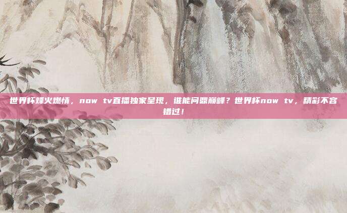 世界杯烽火燃情，now tv直播独家呈现，谁能问鼎巅峰？世界杯now tv，精彩不容错过！