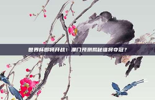 世界杯即将开战！澳门预测揭秘谁将夺冠？