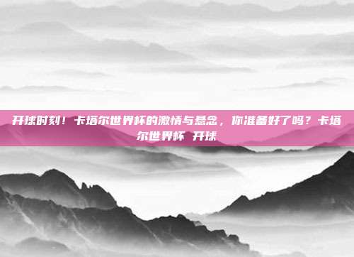 开球时刻！卡塔尔世界杯的激情与悬念，你准备好了吗？卡塔尔世界杯 开球