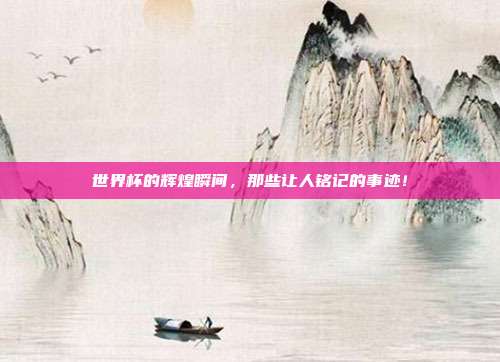 世界杯的辉煌瞬间，那些让人铭记的事迹！
