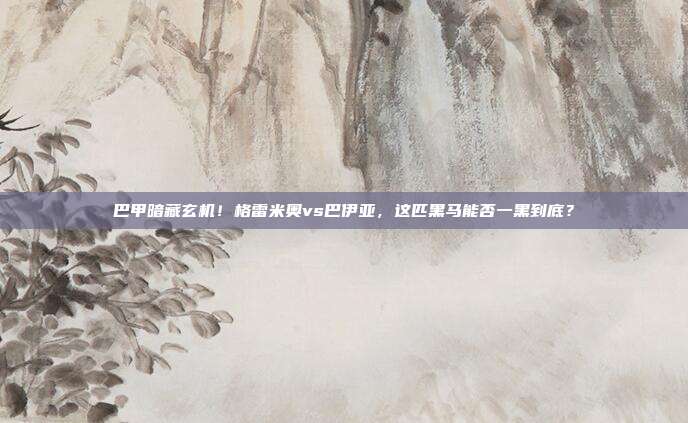 巴甲暗藏玄机！格雷米奥vs巴伊亚，这匹黑马能否一黑到底？