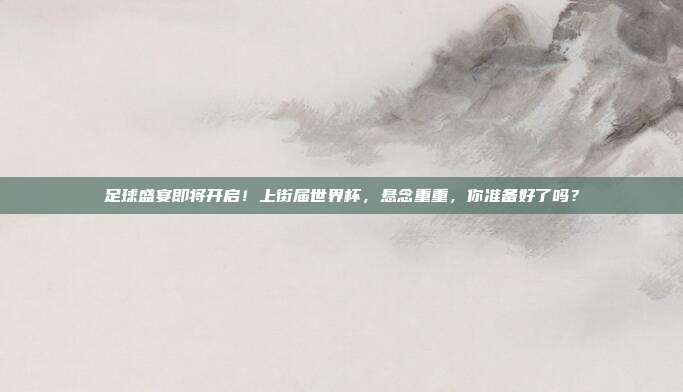 足球盛宴即将开启！上街届世界杯，悬念重重，你准备好了吗？