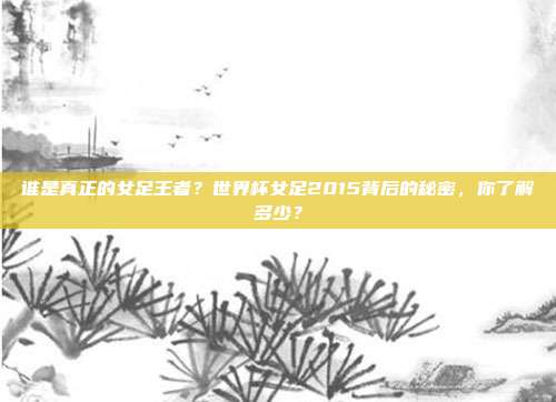 谁是真正的女足王者？世界杯女足2015背后的秘密，你了解多少？