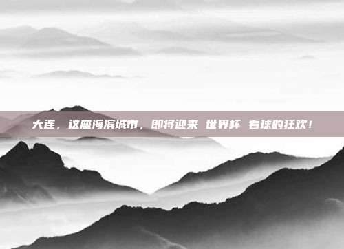 大连，这座海滨城市，即将迎来 世界杯 看球的狂欢！