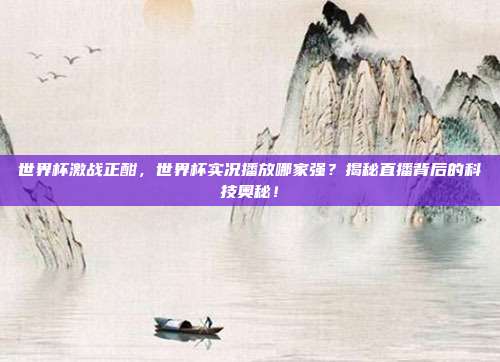 世界杯激战正酣，世界杯实况播放哪家强？揭秘直播背后的科技奥秘！