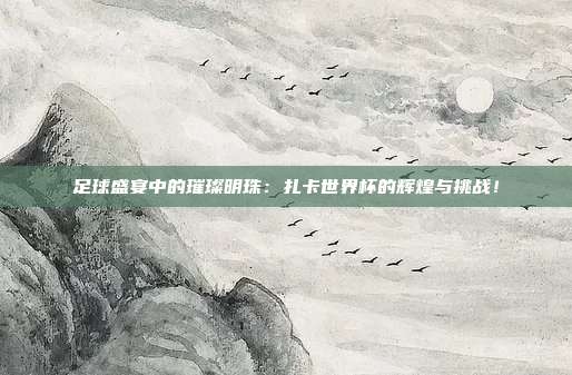 足球盛宴中的璀璨明珠：扎卡世界杯的辉煌与挑战！