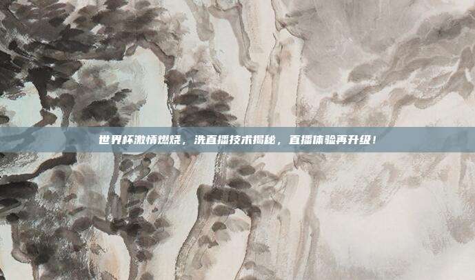 世界杯激情燃烧，洗直播技术揭秘，直播体验再升级！
