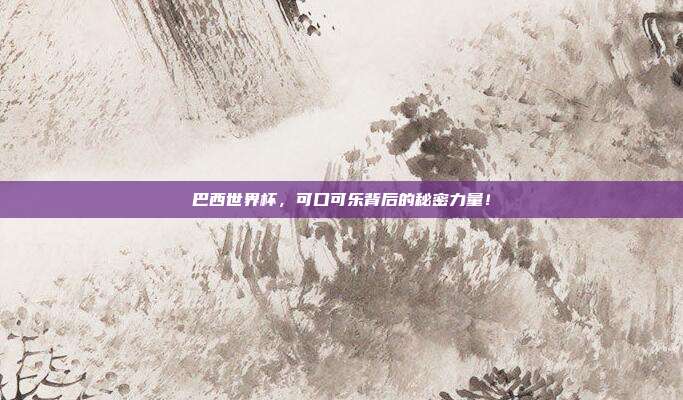 巴西世界杯，可口可乐背后的秘密力量！