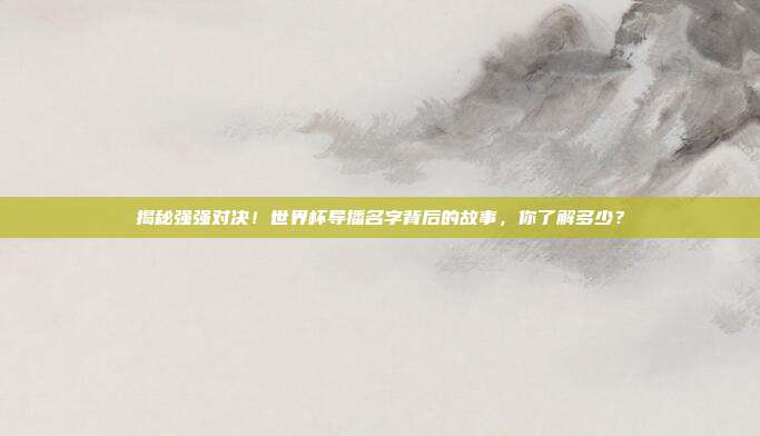 揭秘强强对决！世界杯导播名字背后的故事，你了解多少？