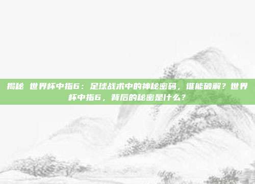 揭秘 世界杯中指6：足球战术中的神秘密码，谁能破解？世界杯中指6，背后的秘密是什么？