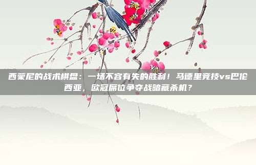 西蒙尼的战术棋盘：一场不容有失的胜利！马德里竞技vs巴伦西亚，欧冠席位争夺战暗藏杀机？