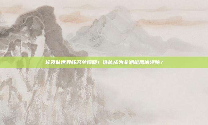 埃及队世界杯名单揭晓！谁能成为非洲雄鹰的翅膀？