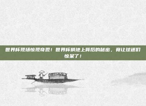 世界杯现场惊现奇观！世界杯躺地上背后的秘密，竟让球迷们惊呆了！