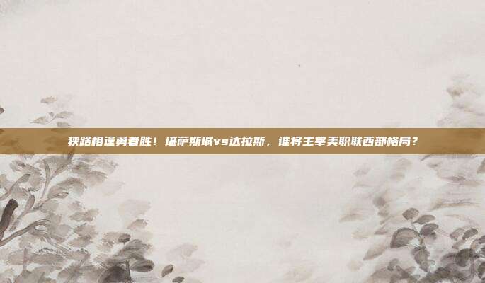 狭路相逢勇者胜！堪萨斯城vs达拉斯，谁将主宰美职联西部格局？