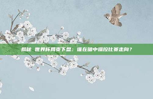 揭秘 世界杯网页下盘：谁在暗中操控比赛走向？