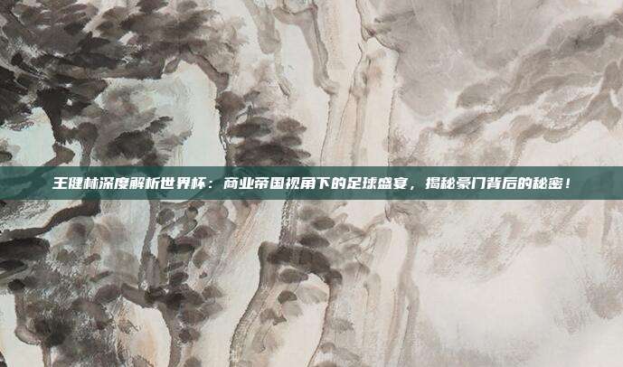 王健林深度解析世界杯：商业帝国视角下的足球盛宴，揭秘豪门背后的秘密！