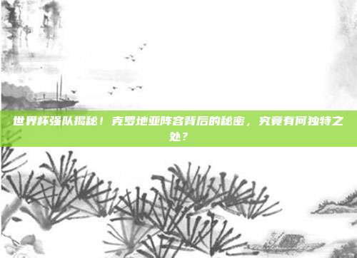 世界杯强队揭秘！克罗地亚阵容背后的秘密，究竟有何独特之处？