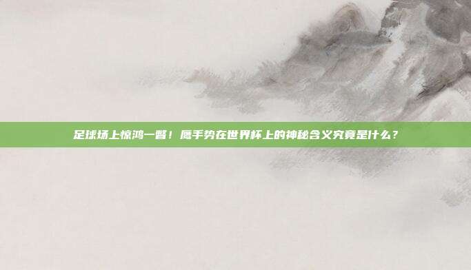足球场上惊鸿一瞥！鹰手势在世界杯上的神秘含义究竟是什么？