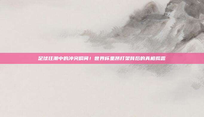 足球狂潮中的冲突瞬间！世界杯里昂打架背后的真相揭露