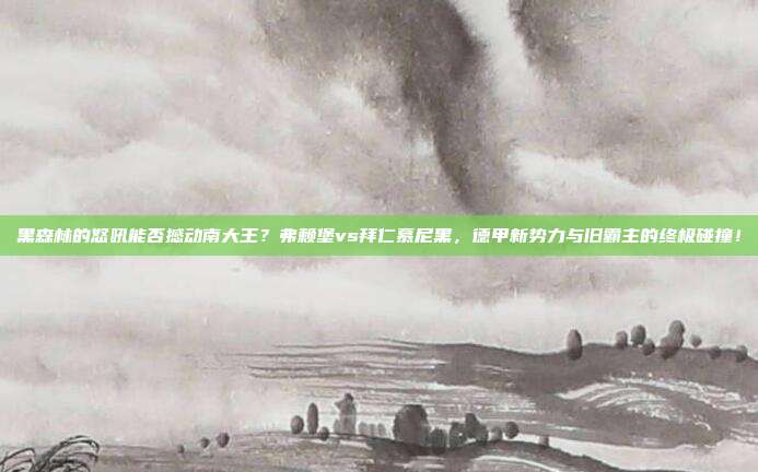 黑森林的怒吼能否撼动南大王？弗赖堡vs拜仁慕尼黑，德甲新势力与旧霸主的终极碰撞！