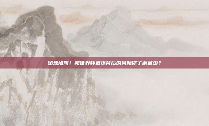 赌球陷阱！赌世界杯退水背后的风险你了解多少？