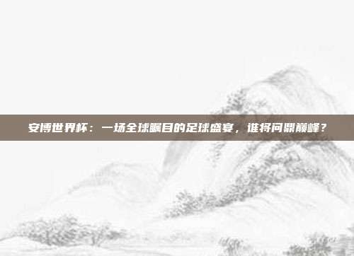 安博世界杯：一场全球瞩目的足球盛宴，谁将问鼎巅峰？