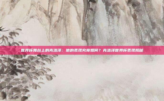 世界杯舞台上的克洛泽：他的表现究竟如何？克洛泽世界杯表现揭秘