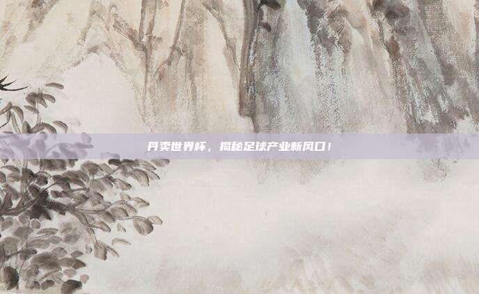 丹卖世界杯，揭秘足球产业新风口！