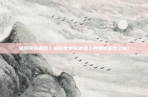 谁将笑到最后？揭秘世界杯赛场上的强弱差距之谜！
