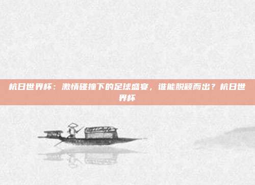 杭日世界杯：激情碰撞下的足球盛宴，谁能脱颖而出？杭日世界杯