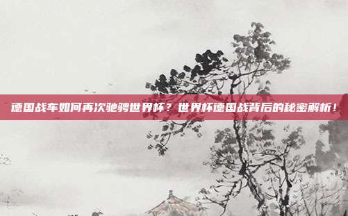 德国战车如何再次驰骋世界杯？世界杯德国战背后的秘密解析！
