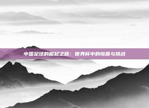 中国足球的崛起之路：世界杯中的惊喜与挑战