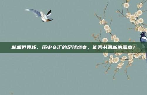 韩朝世界杯：历史交汇的足球盛宴，能否书写新的篇章？