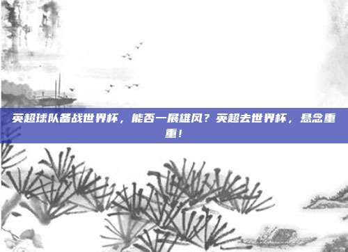英超球队备战世界杯，能否一展雄风？英超去世界杯，悬念重重！